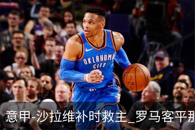 意甲-沙拉维补时救主 罗马客平那不勒斯距前四5分