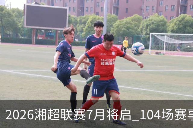 2026湘超联赛7月将启 104场赛事燃动三湘足坛